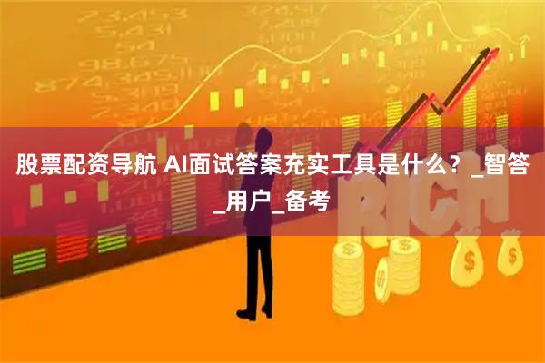 股票配资导航 AI面试答案充实工具是什么？_智答_用户_备考