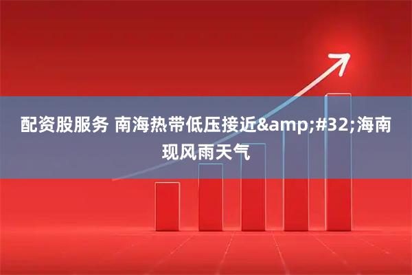 配资股服务 南海热带低压接近&#32;海南现风雨天气
