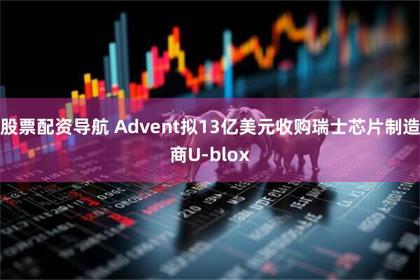 股票配资导航 Advent拟13亿美元收购瑞士芯片制造商U-blox