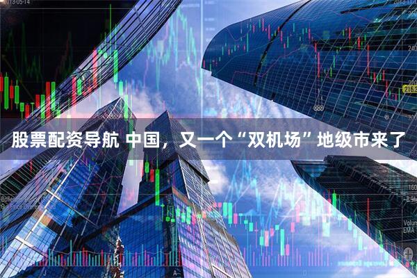 股票配资导航 中国，又一个“双机场”地级市来了