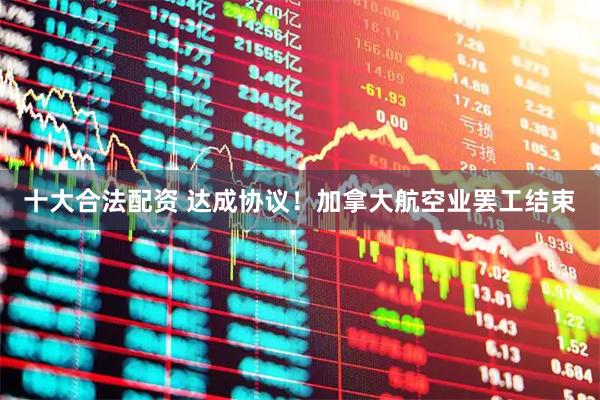 十大合法配资 达成协议！加拿大航空业罢工结束