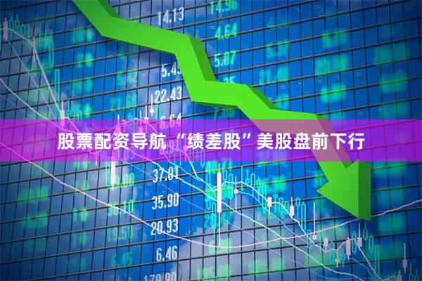 股票配资导航 “绩差股”美股盘前下行
