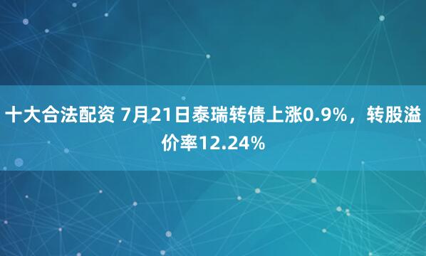 十大合法配资 7月21日泰瑞转债上涨0.9%，转股溢价率12.24%