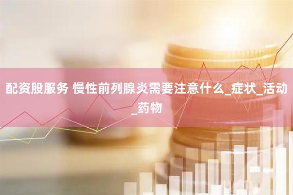 配资股服务 慢性前列腺炎需要注意什么_症状_活动_药物