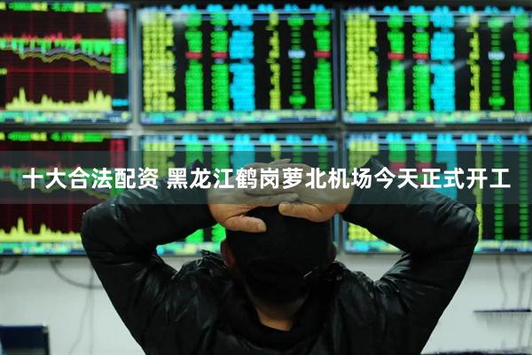 十大合法配资 黑龙江鹤岗萝北机场今天正式开工