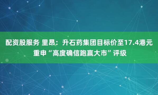 配资股服务 里昂：升石药集团目标价至17.4港元 重申“高度确信跑赢大市”评级