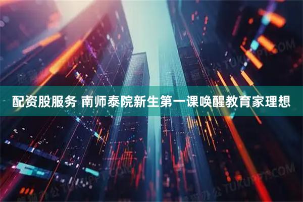 配资股服务 南师泰院新生第一课唤醒教育家理想