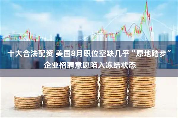 十大合法配资 美国8月职位空缺几乎“原地踏步” 企业招聘意愿陷入冻结状态