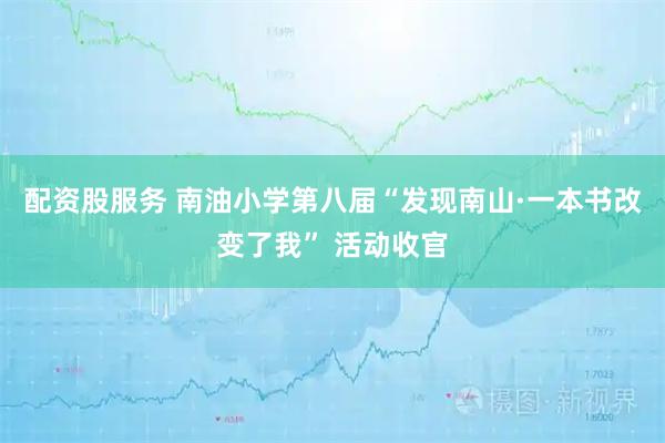 配资股服务 南油小学第八届“发现南山·一本书改变了我” 活动收官