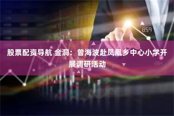 股票配资导航 金洞：曾海波赴凤凰乡中心小学开展调研活动