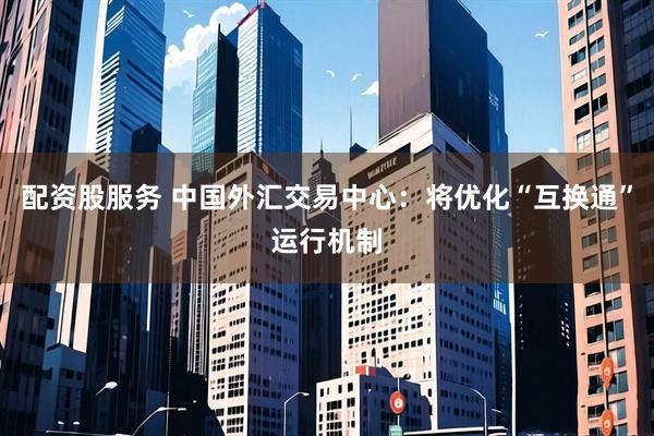 配资股服务 中国外汇交易中心：将优化“互换通”运行机制