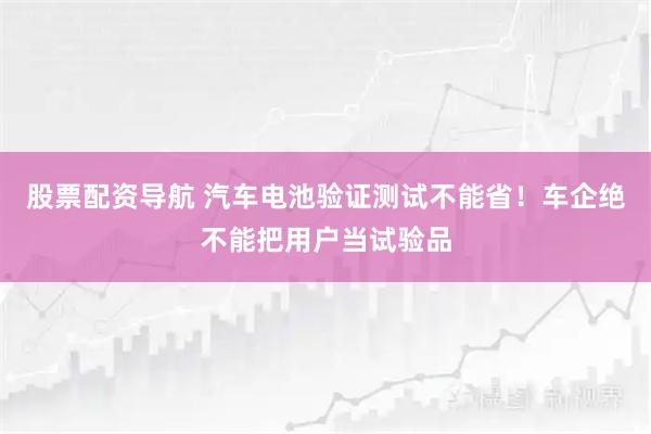 股票配资导航 汽车电池验证测试不能省！车企绝不能把用户当试验品