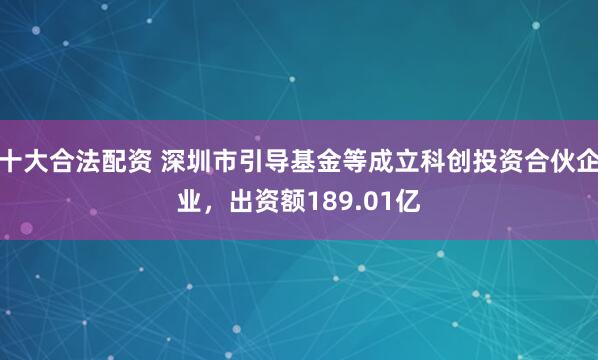 十大合法配资 深圳市引导基金等成立科创投资合伙企业，出资额189.01亿