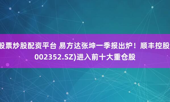 股票炒股配资平台 易方达张坤一季报出炉！顺丰控股(002352.SZ)进入前十大重仓股