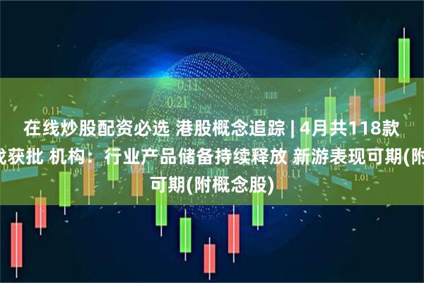 在线炒股配资必选 港股概念追踪 | 4月共118款国产游戏获批 机构：行业产品储备持续释放 新游表现可期(附概念股)