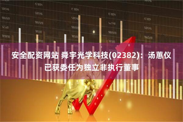 安全配资网站 舜宇光学科技(02382)：汤蕙仪已获委任为独立非执行董事