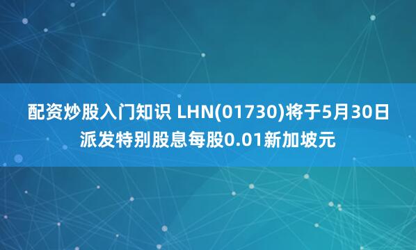 配资炒股入门知识 LHN(01730)将于5月30日派发特别股息每股0.01新加坡元