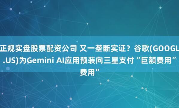 正规实盘股票配资公司 又一垄断实证？谷歌(GOOGL.US)为Gemini AI应用预装向三星支付“巨额费用”