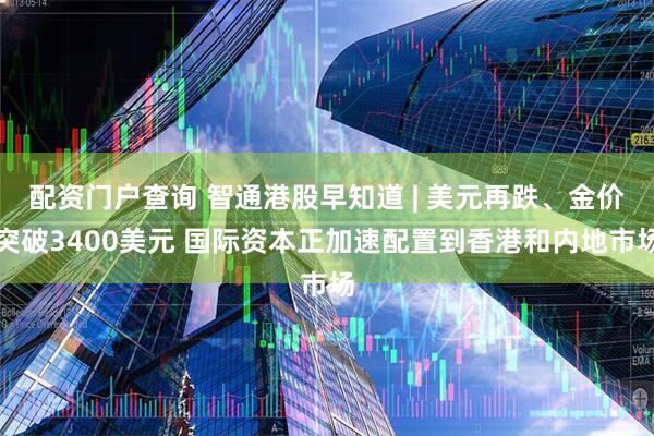 配资门户查询 智通港股早知道 | 美元再跌、金价突破3400美元 国际资本正加速配置到香港和内地市场