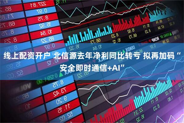 线上配资开户 北信源去年净利同比转亏 拟再加码“安全即时通信+AI”