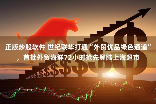 正版炒股软件 世纪联华打通“外贸优品绿色通道”，首批外贸海鲜72小时抢先登陆上海超市