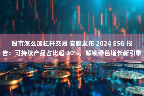 股市怎么加杠杆交易 安踏发布 2024 ESG 报告：可持续产品占比超 30%，解锁绿色增长新引擎