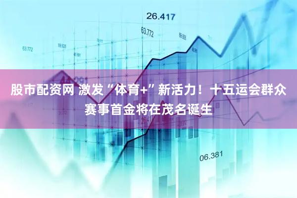 股市配资网 激发“体育+”新活力！十五运会群众赛事首金将在茂名诞生