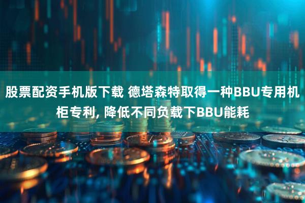 股票配资手机版下载 德塔森特取得一种BBU专用机柜专利, 降低不同负载下BBU能耗
