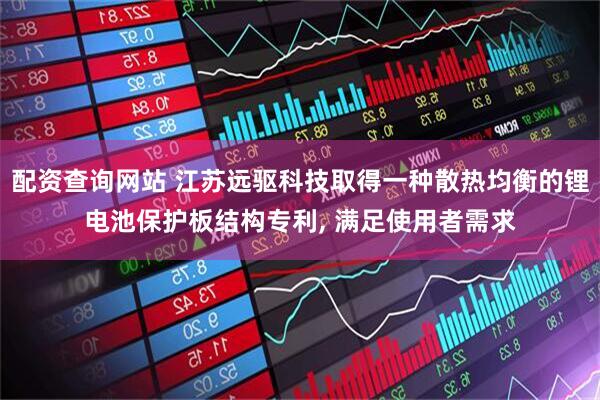 配资查询网站 江苏远驱科技取得一种散热均衡的锂电池保护板结构专利, 满足使用者需求