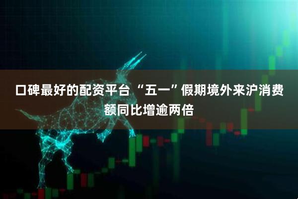 口碑最好的配资平台 “五一”假期境外来沪消费额同比增逾两倍