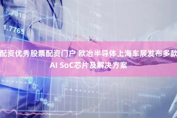 配资优秀股票配资门户 欧冶半导体上海车展发布多款AI SoC芯片及解决方案