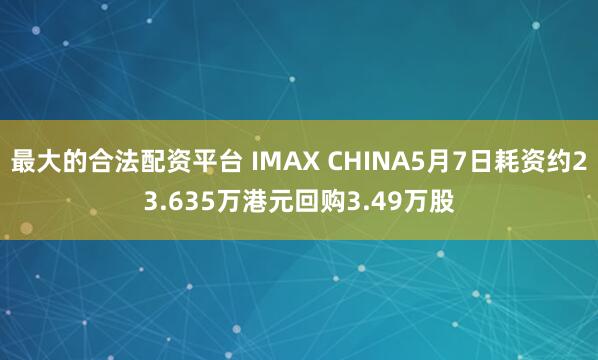 最大的合法配资平台 IMAX CHINA5月7日耗资约23.635万港元回购3.49万股