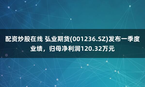 配资炒股在线 弘业期货(001236.SZ)发布一季度业绩，归母净利润120.32万元