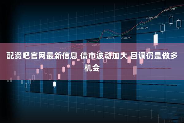 配资吧官网最新信息 债市波动加大 回调仍是做多机会