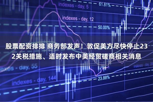 股票配资排排 商务部发声！敦促美方尽快停止232关税措施、适时发布中美经贸磋商相关消息