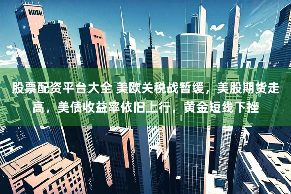 股票配资平台大全 美欧关税战暂缓，美股期货走高，美债收益率依旧上行，黄金短线下挫