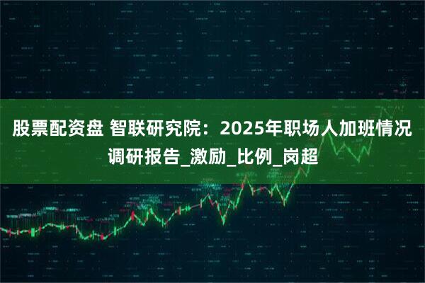 股票配资盘 智联研究院：2025年职场人加班情况调研报告_激励_比例_岗超