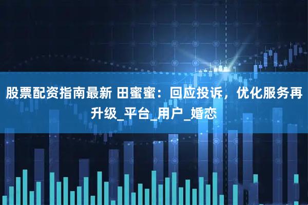 股票配资指南最新 田蜜蜜：回应投诉，优化服务再升级_平台_用户_婚恋
