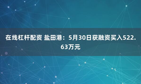 在线杠杆配资 盐田港：5月30日获融资买入522.63万元