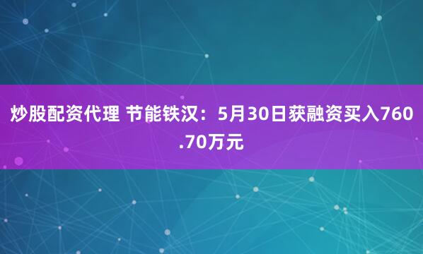 炒股配资代理 节能铁汉：5月30日获融资买入760.70万元