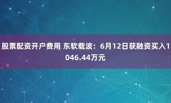 股票配资开户费用 东软载波：6月12日获融资买入1046.44万元