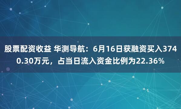 股票配资收益 华测导航：6月16日获融资买入3740.30万元，占当日流入资金比例为22.36%