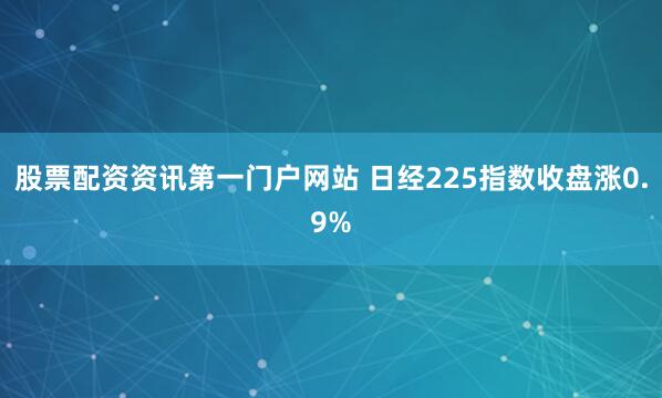 股票配资资讯第一门户网站 日经225指数收盘涨0.9%