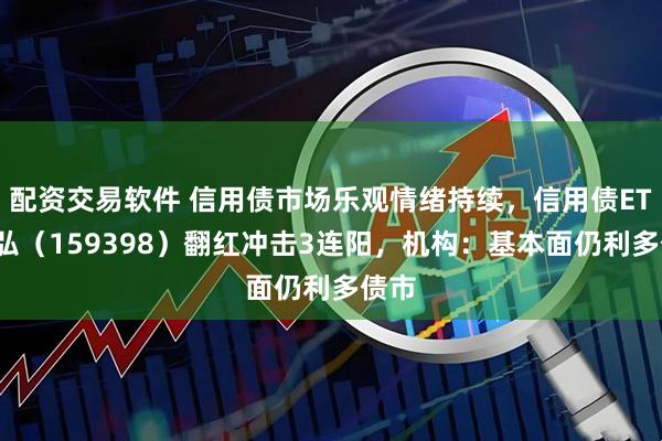 配资交易软件 信用债市场乐观情绪持续，信用债ETF天弘（159398）翻红冲击3连阳，机构：基本面仍利多债市