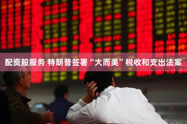 配资股服务 特朗普签署“大而美”税收和支出法案