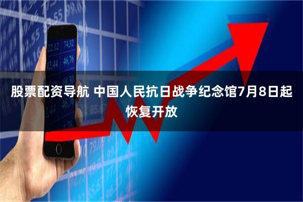 股票配资导航 中国人民抗日战争纪念馆7月8日起恢复开放