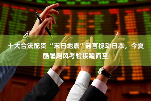 十大合法配资 “末日地震”谣言搅动日本，今夏酷暑飓风考验接踵而至