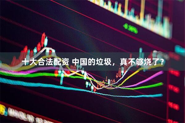 十大合法配资 中国的垃圾，真不够烧了？