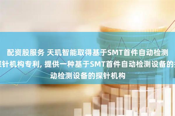 配资股服务 天玑智能取得基于SMT首件自动检测设备的探针机构专利, 提供一种基于SMT首件自动检测设备的探针机构