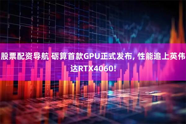 股票配资导航 砺算首款GPU正式发布, 性能追上英伟达RTX4060!
